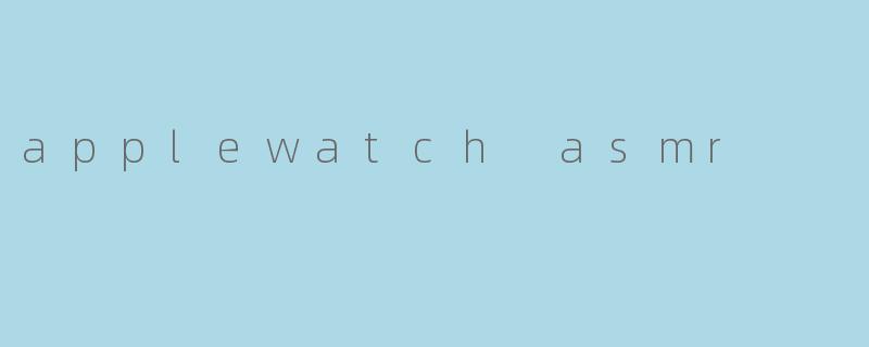探索“Apple Watch ASMR”:科技与感官的完美融合